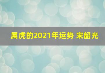 属虎的2021年运势 宋韶光